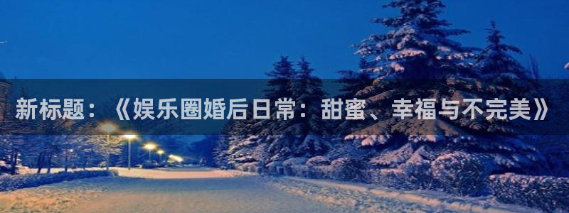 狗子28模拟器：新标题：《娱乐圈婚后日常：甜蜜、幸福与不完美》