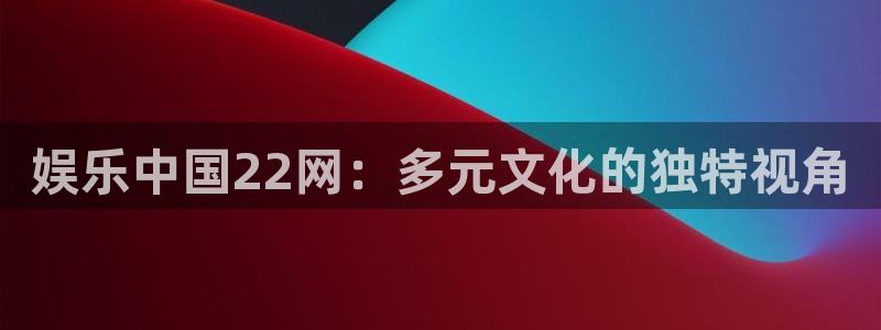 狗子28官网：娱乐中国22网：多元文化的独特视角