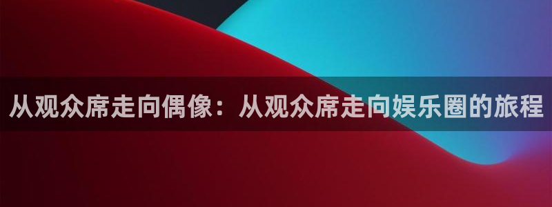 狗子28游戏网页版入口：从观众席走向偶像：从观众席走向娱乐圈的旅程