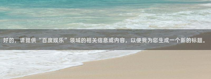 狗子28.ccmpc29怎么下载到手机：好的，请提供“百度娱乐”领域的相关信息或内容，以便我为您生成一个新的标题。