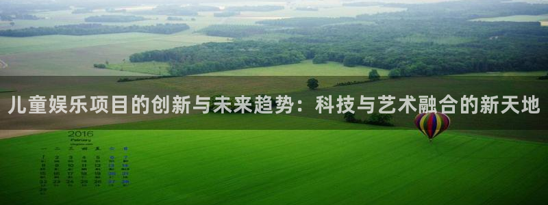 狗子28官网：儿童娱乐项目的创新与未来趋势：科技与艺术融合的新天地