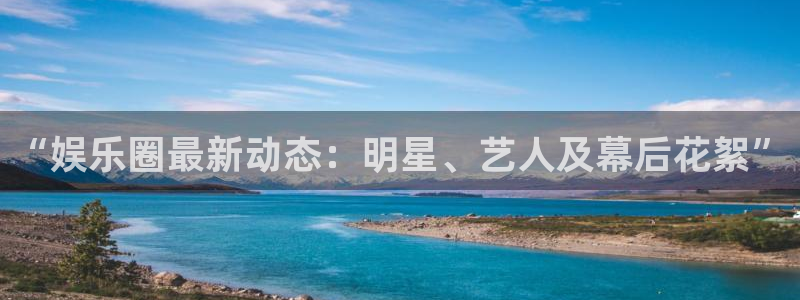 狗子28平台电子游戏：“娱乐圈最新动态：明星、艺人及幕后花絮”