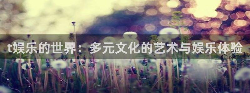 狗子28账号注册登录入口：t娱乐的世界：多元文化的艺术与娱乐体验