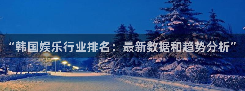 狗子28pg下载：“韩国娱乐行业排名：最新数据和趋势分析”