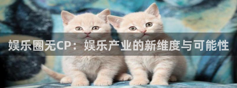 狗子28官网：娱乐圈无CP：娱乐产业的新维度与可能性