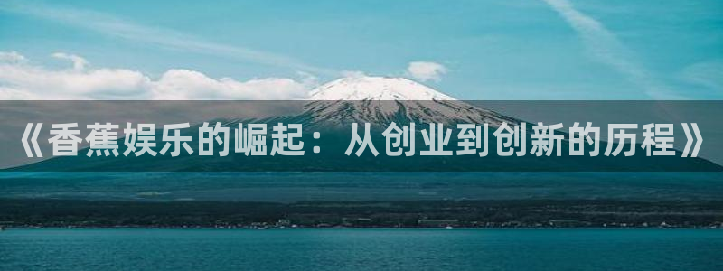 狗子28平台：《香蕉娱乐的崛起：从创业到创新的历程》